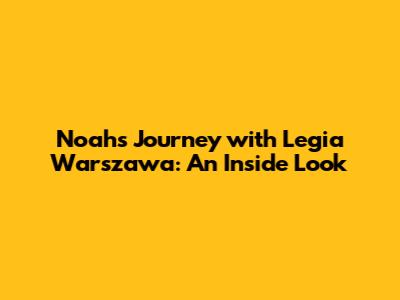 Noah's Journey with Legia Warszawa: An Inside Look