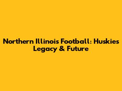 Northern Illinois Football: Huskies' Legacy & Future