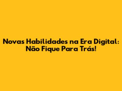 Novas Habilidades na Era Digital: Não Fique Para Trás!
