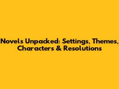 Novels Unpacked: Settings, Themes, Characters & Resolutions