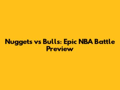 Nuggets vs Bulls: Epic NBA Battle Preview