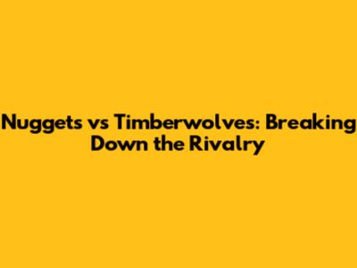 Nuggets vs Timberwolves: Breaking Down the Rivalry