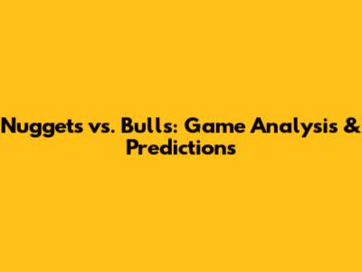 Nuggets vs. Bulls: Game Analysis & Predictions