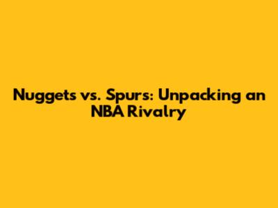 Nuggets vs. Spurs: Unpacking an NBA Rivalry