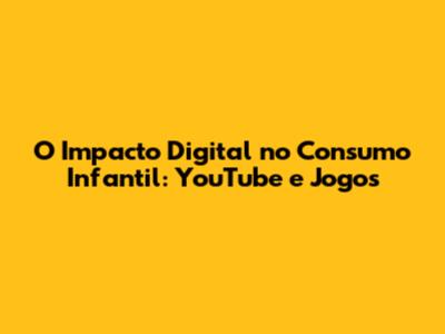 O Impacto Digital no Consumo Infantil: YouTube e Jogos