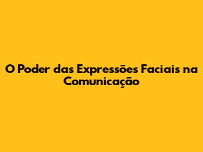 O Poder das Expressões Faciais na Comunicação