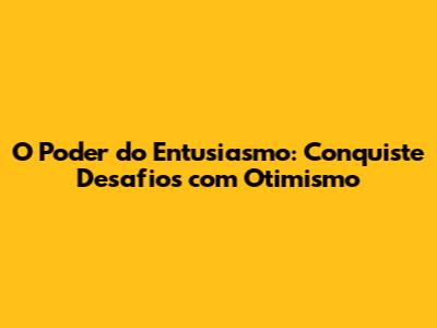 O Poder do Entusiasmo: Conquiste Desafios com Otimismo