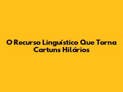 O Recurso Linguístico Que Torna Cartuns Hilários