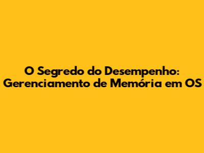 O Segredo do Desempenho: Gerenciamento de Memória em OS