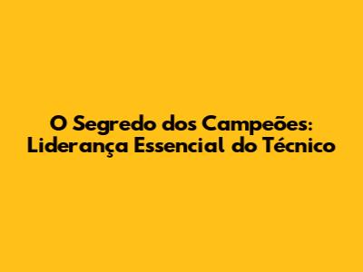 O Segredo dos Campeões: Liderança Essencial do Técnico