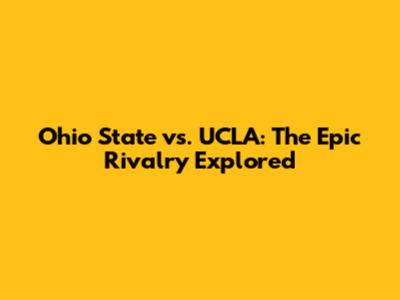 Ohio State vs. UCLA: The Epic Rivalry Explored