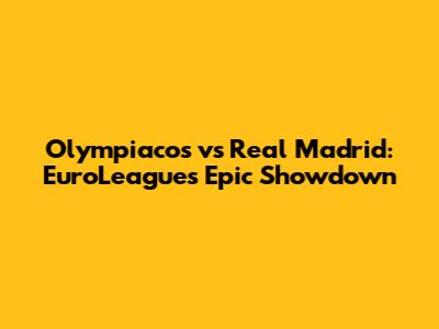 Olympiacos vs Real Madrid: EuroLeague's Epic Showdown
