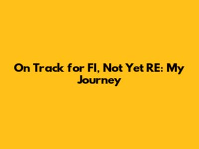 On Track for FI, Not Yet RE: My Journey