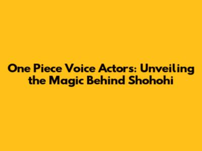 One Piece Voice Actors: Unveiling the Magic Behind Shohohi