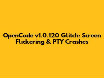 OpenCode v1.0.120 Glitch: Screen Flickering & PTY Crashes