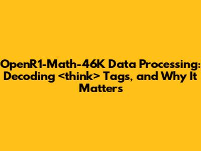 OpenR1-Math-46K Data Processing: Decoding `<think>` Tags, and Why It Matters