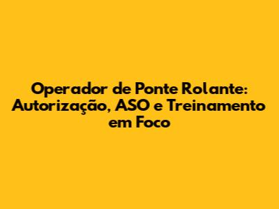 Operador de Ponte Rolante: Autorização, ASO e Treinamento em Foco