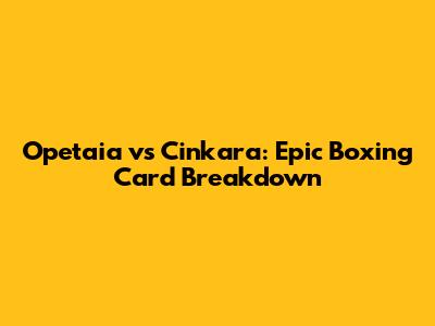 Opetaia vs Cinkara: Epic Boxing Card Breakdown