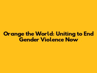 Orange the World: Uniting to End Gender Violence Now