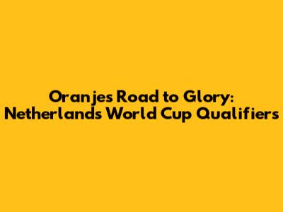 Oranje's Road to Glory: Netherlands World Cup Qualifiers
