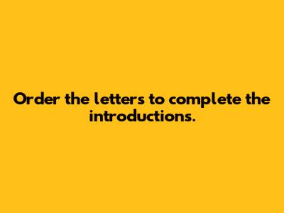 Order the letters to complete the introductions.
