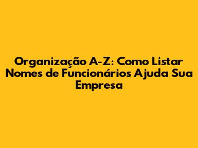 Organização A-Z: Como Listar Nomes de Funcionários Ajuda Sua Empresa