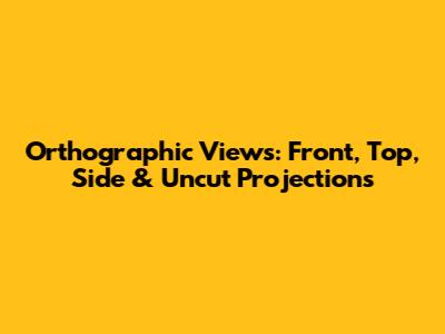 Orthographic Views: Front, Top, Side & Uncut Projections