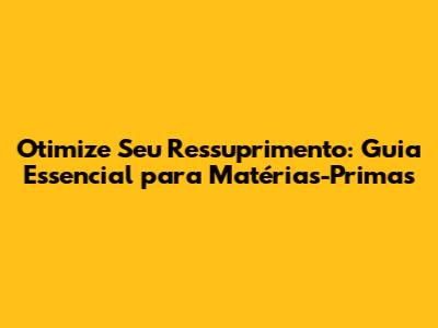 Otimize Seu Ressuprimento: Guia Essencial para Matérias-Primas