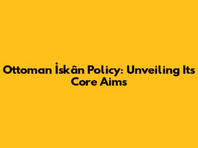 Ottoman İskân Policy: Unveiling Its Core Aims