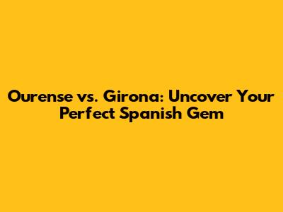 Ourense vs. Girona: Uncover Your Perfect Spanish Gem