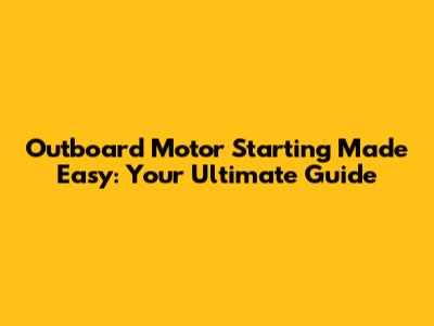 Outboard Motor Starting Made Easy: Your Ultimate Guide