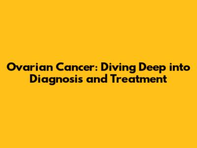 Ovarian Cancer: Diving Deep into Diagnosis and Treatment