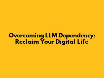 Overcoming LLM Dependency: Reclaim Your Digital Life
