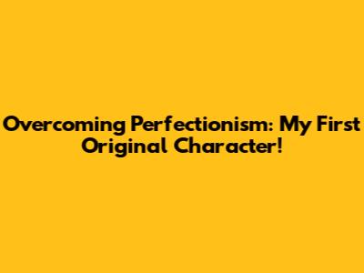 Overcoming Perfectionism: My First Original Character!