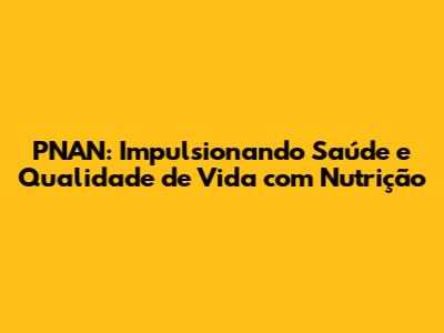 PNAN: Impulsionando Saúde e Qualidade de Vida com Nutrição