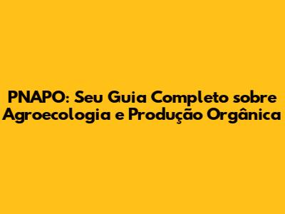 PNAPO: Seu Guia Completo sobre Agroecologia e Produção Orgânica