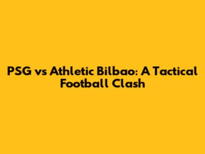 PSG vs Athletic Bilbao: A Tactical Football Clash