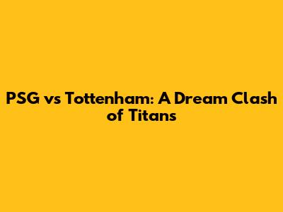 PSG vs Tottenham: A Dream Clash of Titans