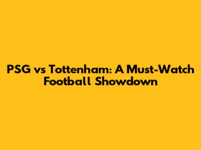 PSG vs Tottenham: A Must-Watch Football Showdown