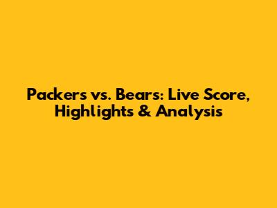 Packers vs. Bears: Live Score, Highlights & Analysis