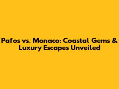Pafos vs. Monaco: Coastal Gems & Luxury Escapes Unveiled