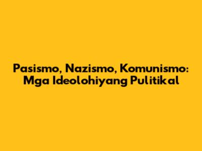 Pasismo, Nazismo, Komunismo: Mga Ideolohiyang Pulitikal