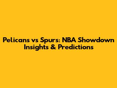 Pelicans vs Spurs: NBA Showdown Insights & Predictions