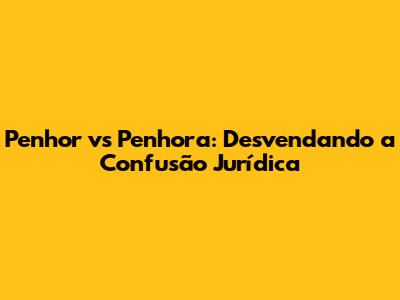 Penhor vs Penhora: Desvendando a Confusão Jurídica