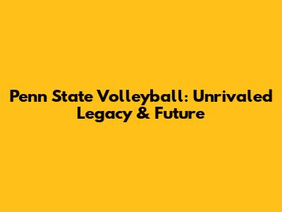 Penn State Volleyball: Unrivaled Legacy & Future