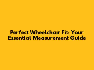 Perfect Wheelchair Fit: Your Essential Measurement Guide