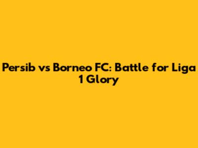 Persib vs Borneo FC: Battle for Liga 1 Glory