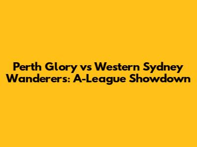 Perth Glory vs Western Sydney Wanderers: A-League Showdown