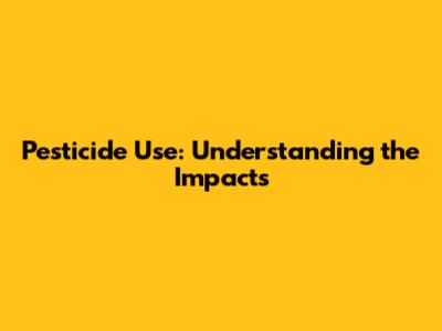 Pesticide Use: Understanding the Impacts