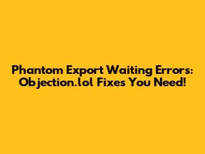 Phantom 'Export Waiting' Errors: Objection.lol Fixes You Need!
